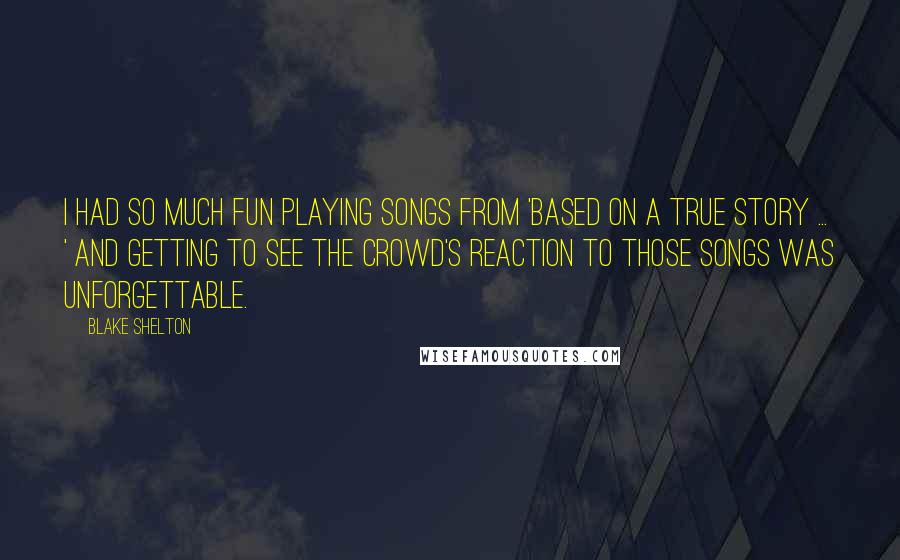 Blake Shelton Quotes: I had so much fun playing songs from 'Based On A True Story ... ' and getting to see the crowd's reaction to those songs was unforgettable.