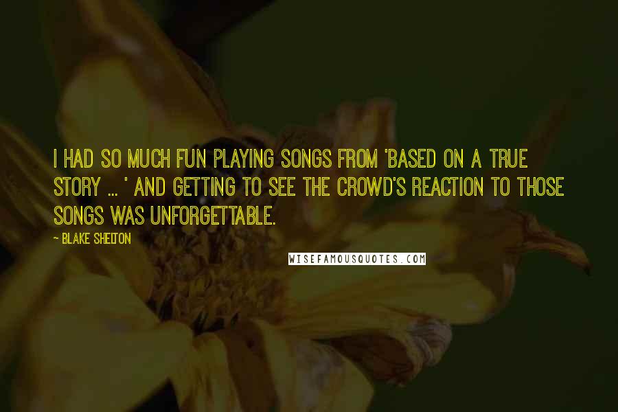 Blake Shelton Quotes: I had so much fun playing songs from 'Based On A True Story ... ' and getting to see the crowd's reaction to those songs was unforgettable.