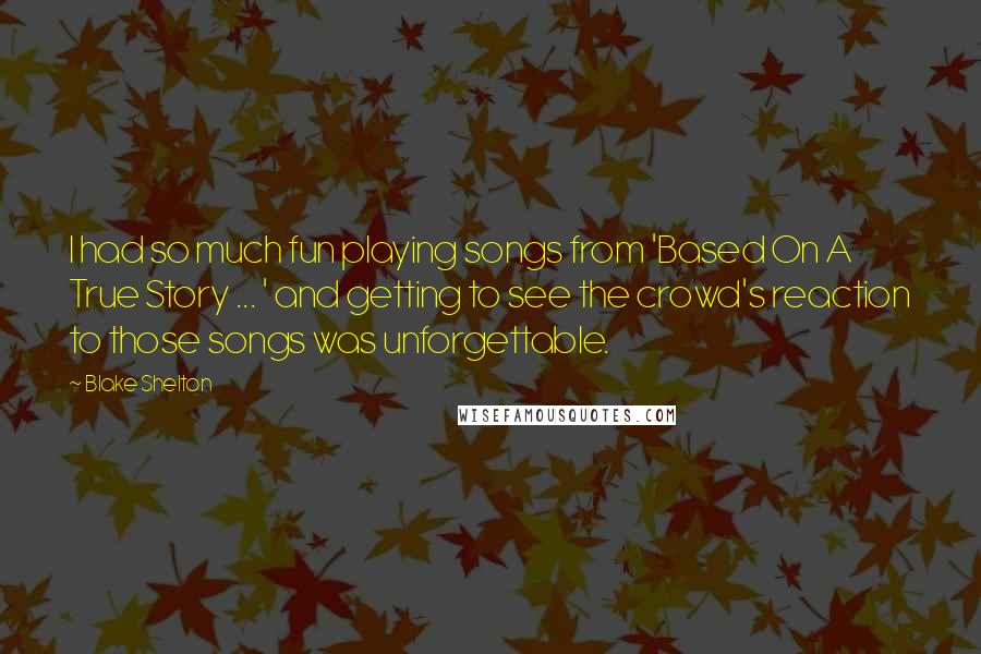 Blake Shelton Quotes: I had so much fun playing songs from 'Based On A True Story ... ' and getting to see the crowd's reaction to those songs was unforgettable.