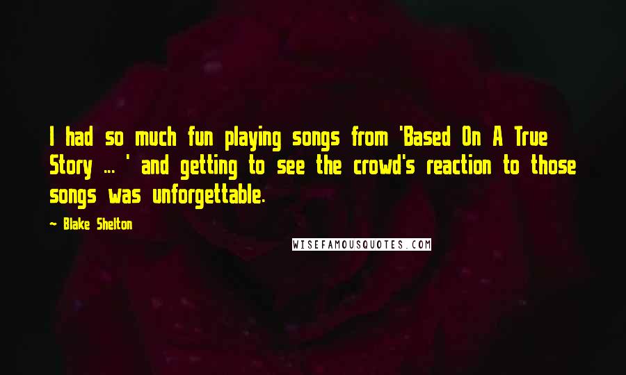 Blake Shelton Quotes: I had so much fun playing songs from 'Based On A True Story ... ' and getting to see the crowd's reaction to those songs was unforgettable.