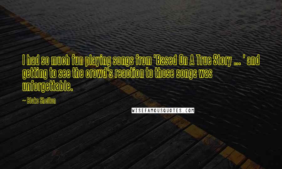 Blake Shelton Quotes: I had so much fun playing songs from 'Based On A True Story ... ' and getting to see the crowd's reaction to those songs was unforgettable.