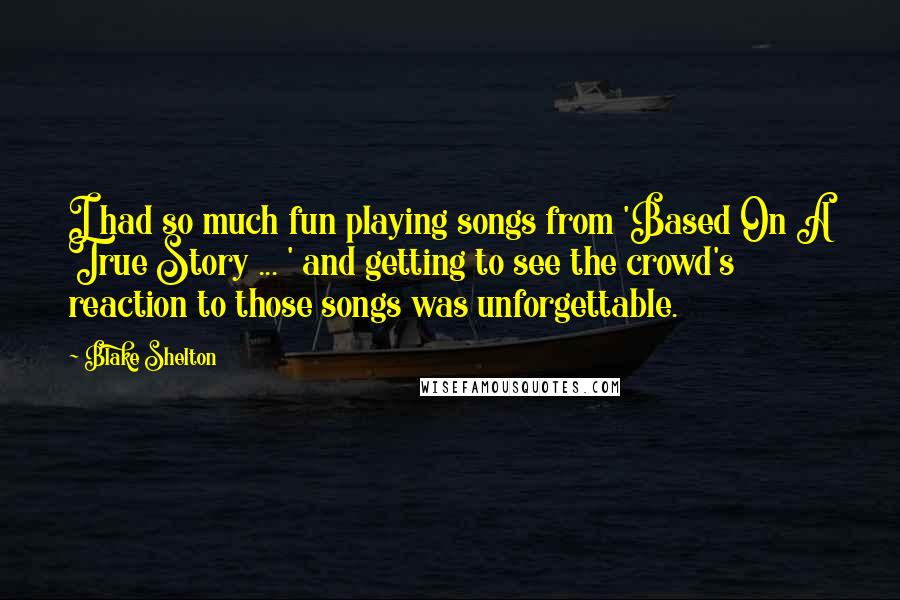 Blake Shelton Quotes: I had so much fun playing songs from 'Based On A True Story ... ' and getting to see the crowd's reaction to those songs was unforgettable.