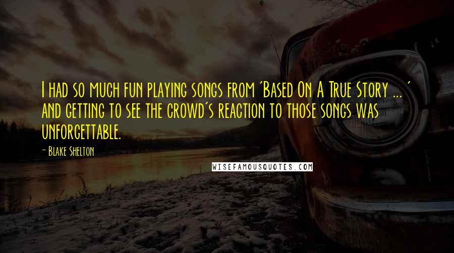 Blake Shelton Quotes: I had so much fun playing songs from 'Based On A True Story ... ' and getting to see the crowd's reaction to those songs was unforgettable.