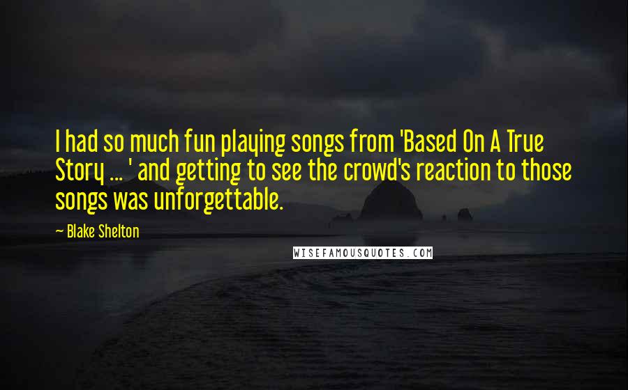 Blake Shelton Quotes: I had so much fun playing songs from 'Based On A True Story ... ' and getting to see the crowd's reaction to those songs was unforgettable.