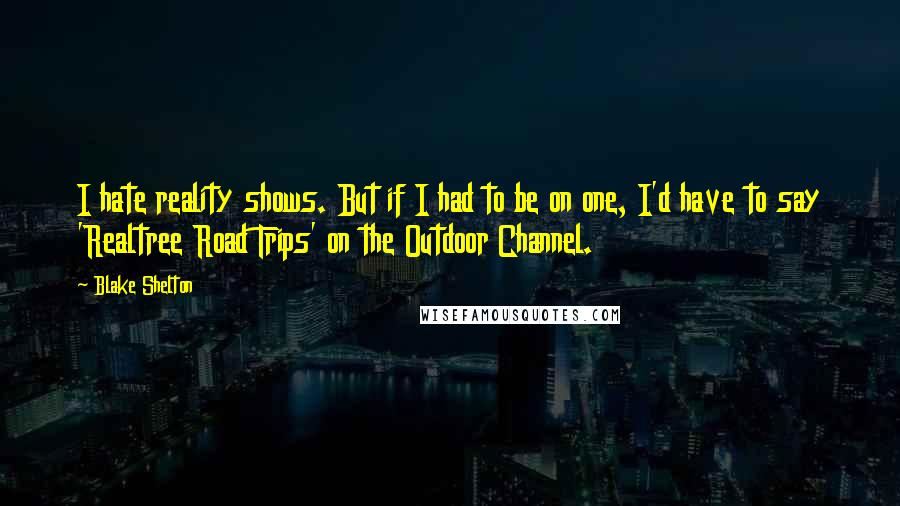 Blake Shelton Quotes: I hate reality shows. But if I had to be on one, I'd have to say 'Realtree Road Trips' on the Outdoor Channel.