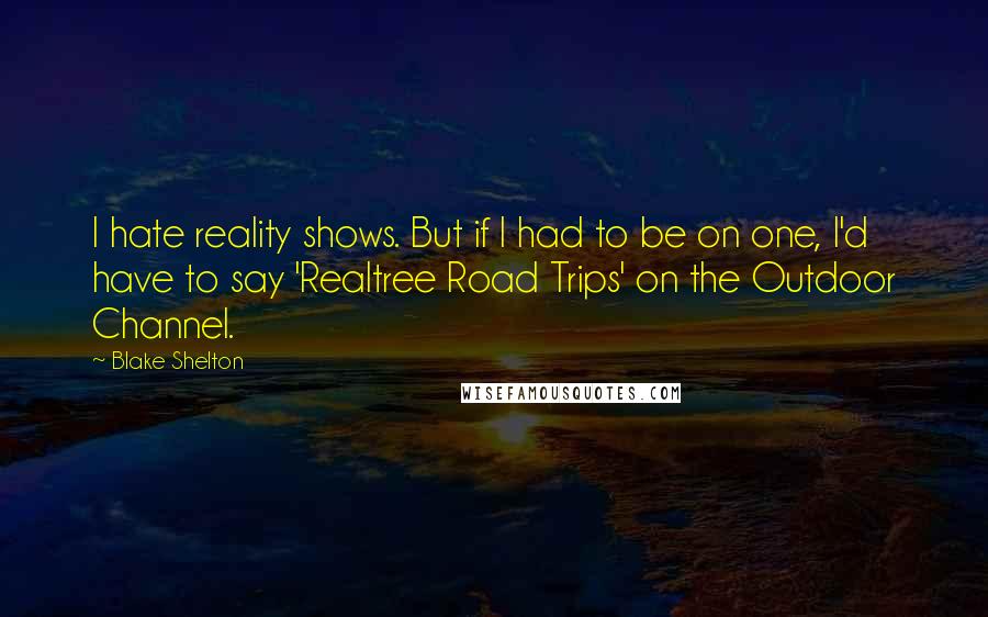 Blake Shelton Quotes: I hate reality shows. But if I had to be on one, I'd have to say 'Realtree Road Trips' on the Outdoor Channel.