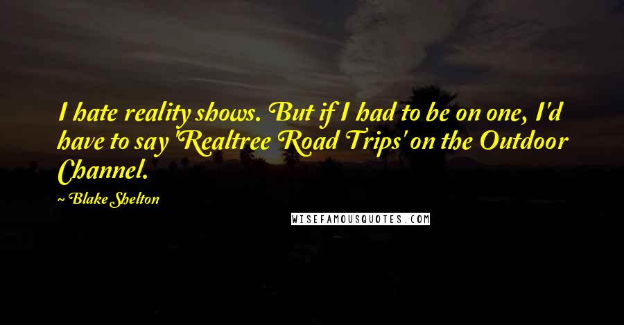 Blake Shelton Quotes: I hate reality shows. But if I had to be on one, I'd have to say 'Realtree Road Trips' on the Outdoor Channel.