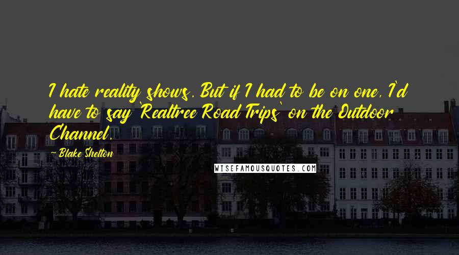 Blake Shelton Quotes: I hate reality shows. But if I had to be on one, I'd have to say 'Realtree Road Trips' on the Outdoor Channel.