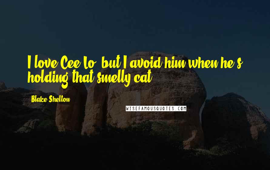 Blake Shelton Quotes: I love Cee Lo, but I avoid him when he's holding that smelly cat.