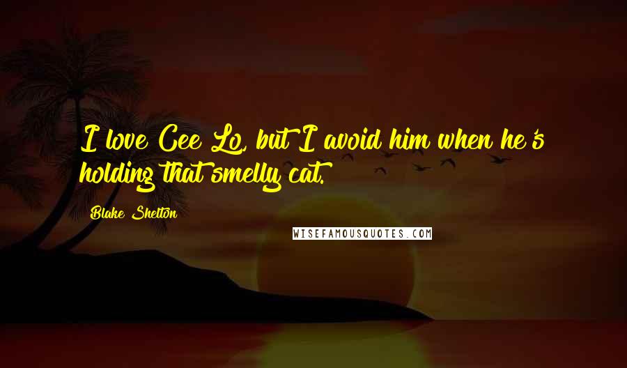 Blake Shelton Quotes: I love Cee Lo, but I avoid him when he's holding that smelly cat.