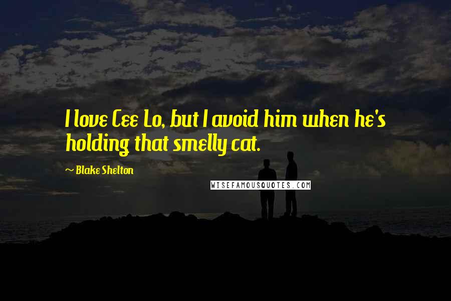 Blake Shelton Quotes: I love Cee Lo, but I avoid him when he's holding that smelly cat.