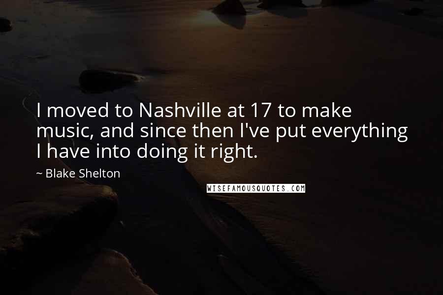 Blake Shelton Quotes: I moved to Nashville at 17 to make music, and since then I've put everything I have into doing it right.