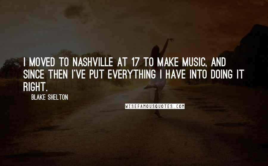 Blake Shelton Quotes: I moved to Nashville at 17 to make music, and since then I've put everything I have into doing it right.