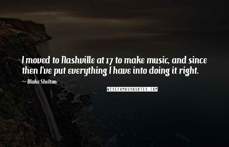 Blake Shelton Quotes: I moved to Nashville at 17 to make music, and since then I've put everything I have into doing it right.