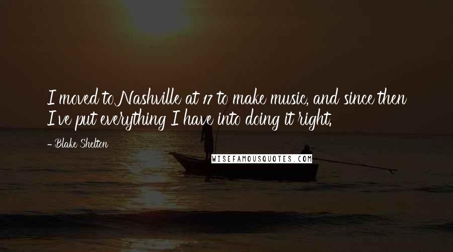 Blake Shelton Quotes: I moved to Nashville at 17 to make music, and since then I've put everything I have into doing it right.