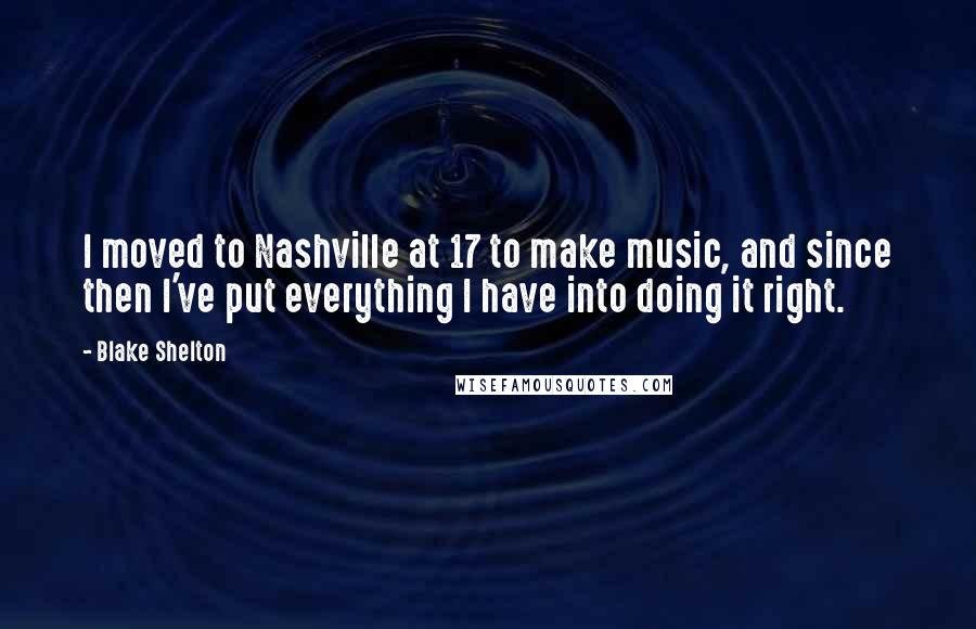 Blake Shelton Quotes: I moved to Nashville at 17 to make music, and since then I've put everything I have into doing it right.