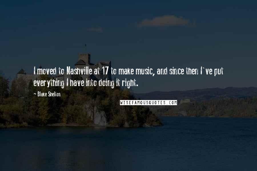 Blake Shelton Quotes: I moved to Nashville at 17 to make music, and since then I've put everything I have into doing it right.