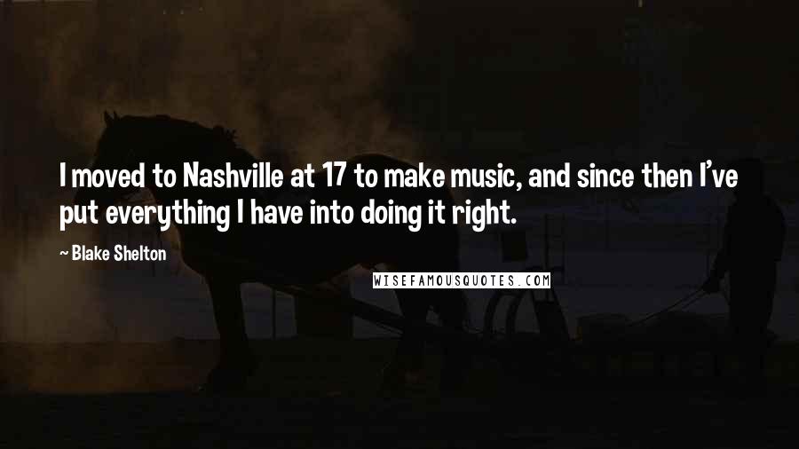 Blake Shelton Quotes: I moved to Nashville at 17 to make music, and since then I've put everything I have into doing it right.