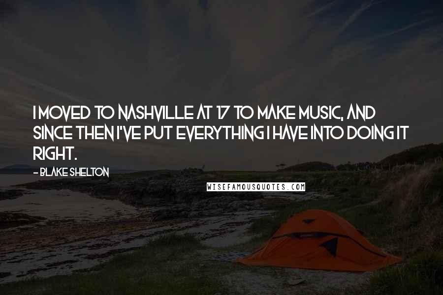 Blake Shelton Quotes: I moved to Nashville at 17 to make music, and since then I've put everything I have into doing it right.