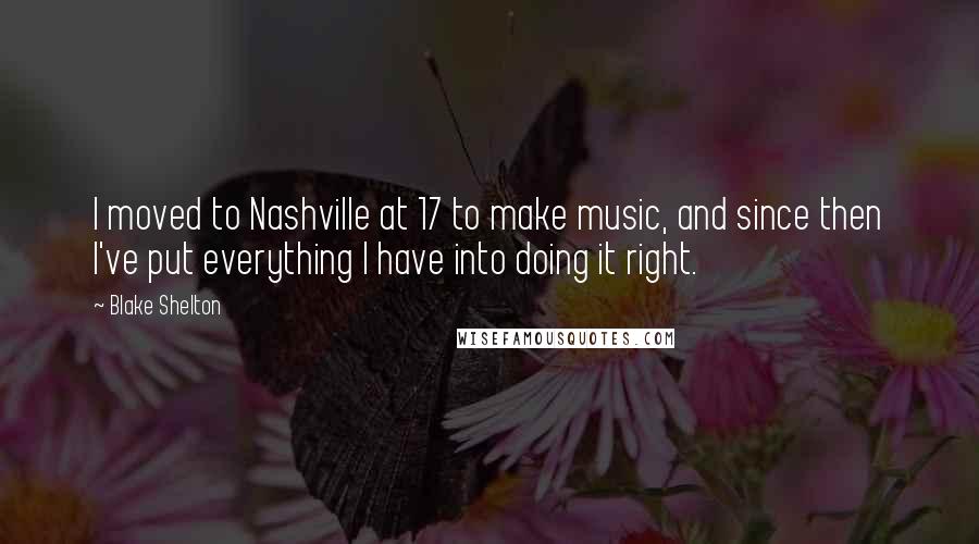 Blake Shelton Quotes: I moved to Nashville at 17 to make music, and since then I've put everything I have into doing it right.