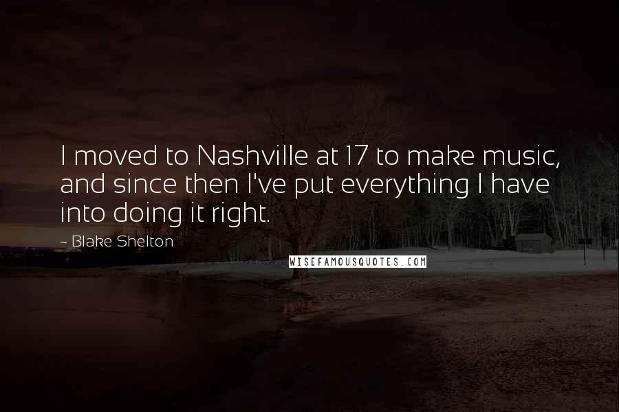 Blake Shelton Quotes: I moved to Nashville at 17 to make music, and since then I've put everything I have into doing it right.