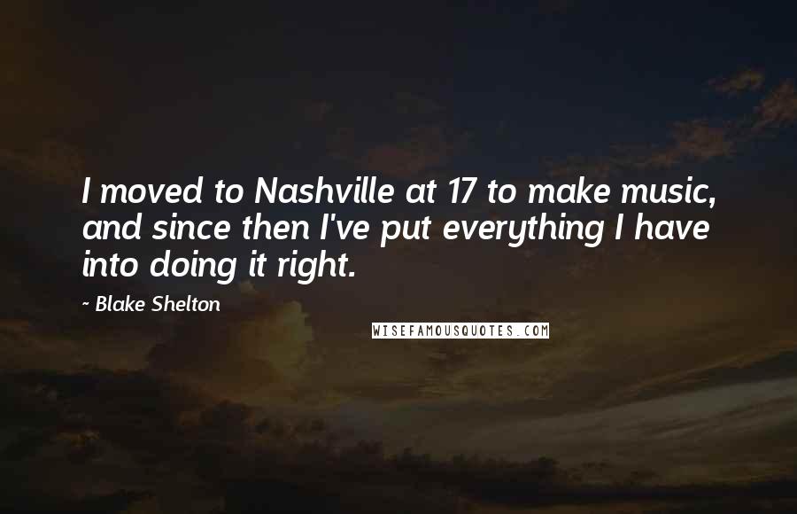 Blake Shelton Quotes: I moved to Nashville at 17 to make music, and since then I've put everything I have into doing it right.