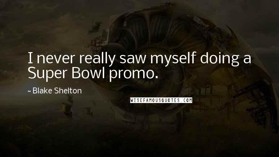 Blake Shelton Quotes: I never really saw myself doing a Super Bowl promo.
