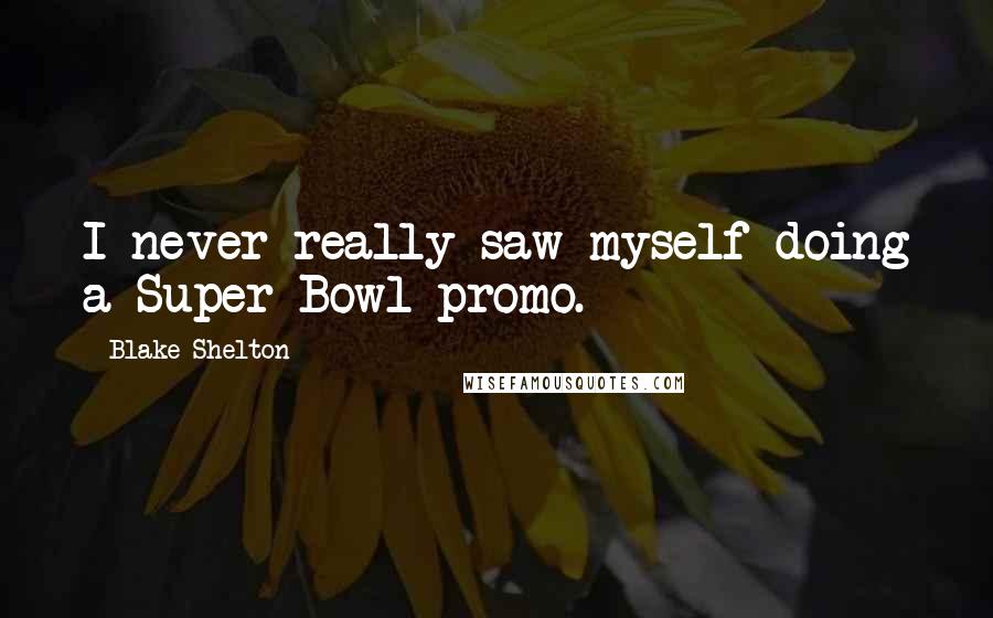 Blake Shelton Quotes: I never really saw myself doing a Super Bowl promo.