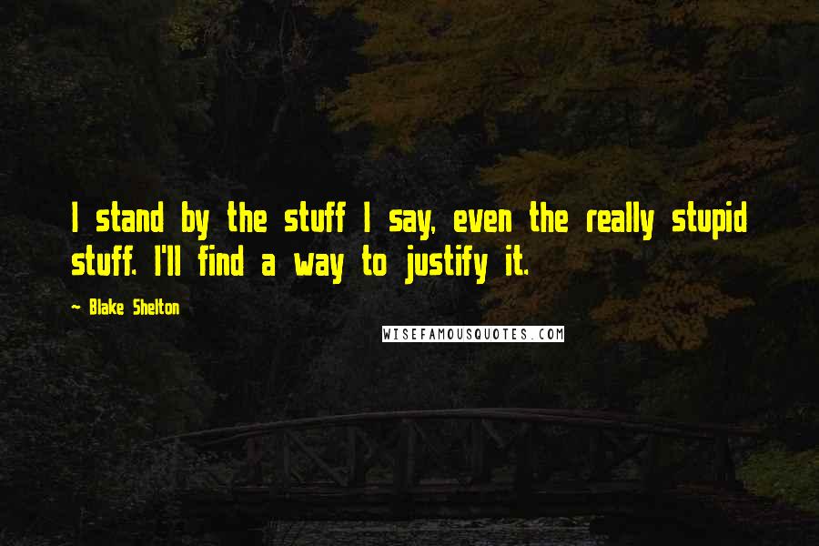 Blake Shelton Quotes: I stand by the stuff I say, even the really stupid stuff. I'll find a way to justify it.