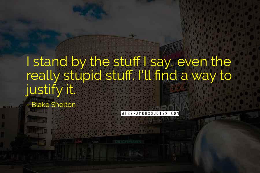 Blake Shelton Quotes: I stand by the stuff I say, even the really stupid stuff. I'll find a way to justify it.