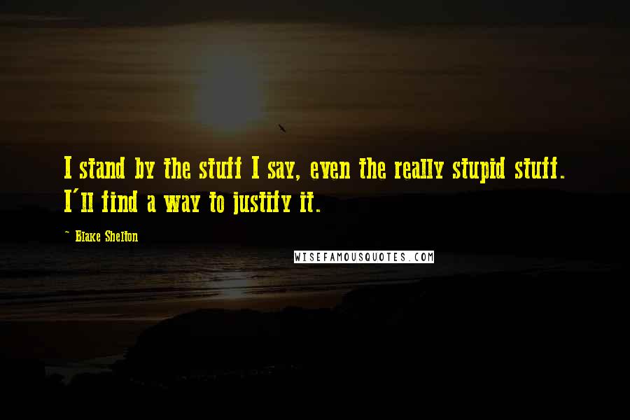 Blake Shelton Quotes: I stand by the stuff I say, even the really stupid stuff. I'll find a way to justify it.