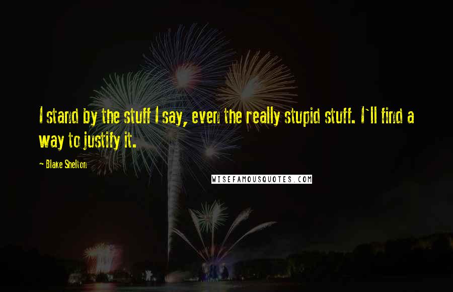 Blake Shelton Quotes: I stand by the stuff I say, even the really stupid stuff. I'll find a way to justify it.