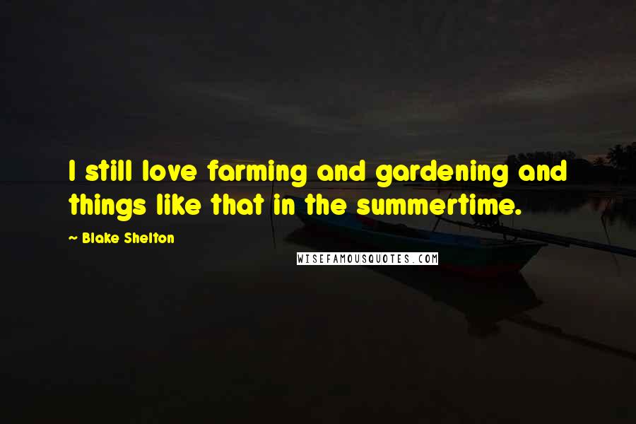 Blake Shelton Quotes: I still love farming and gardening and things like that in the summertime.