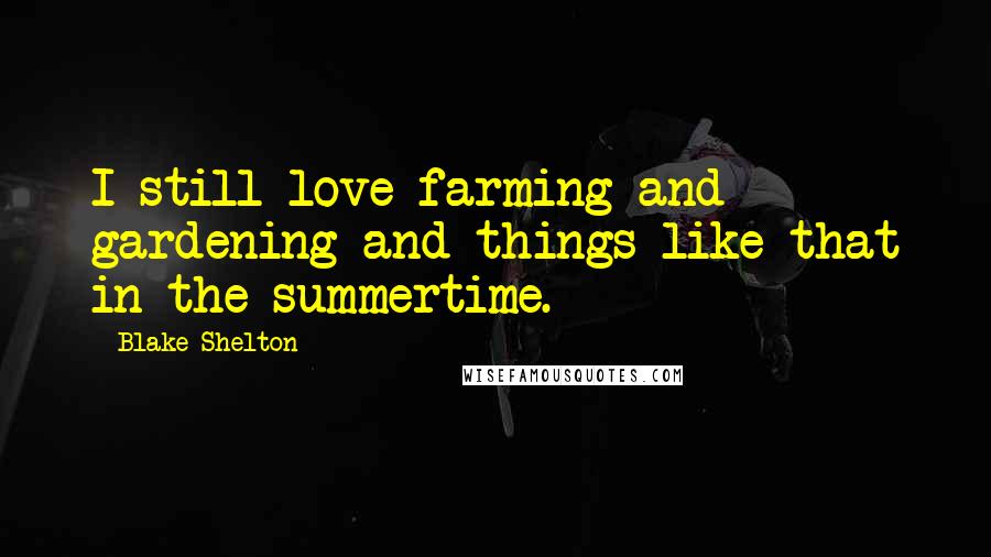 Blake Shelton Quotes: I still love farming and gardening and things like that in the summertime.