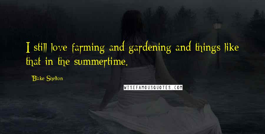 Blake Shelton Quotes: I still love farming and gardening and things like that in the summertime.