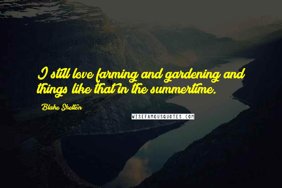 Blake Shelton Quotes: I still love farming and gardening and things like that in the summertime.