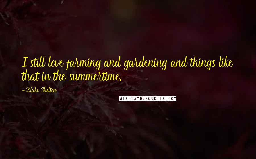 Blake Shelton Quotes: I still love farming and gardening and things like that in the summertime.