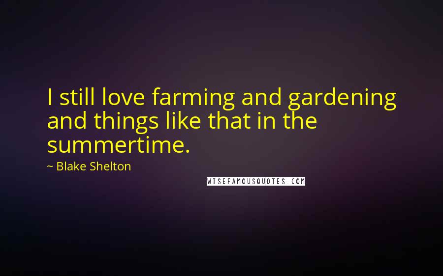 Blake Shelton Quotes: I still love farming and gardening and things like that in the summertime.