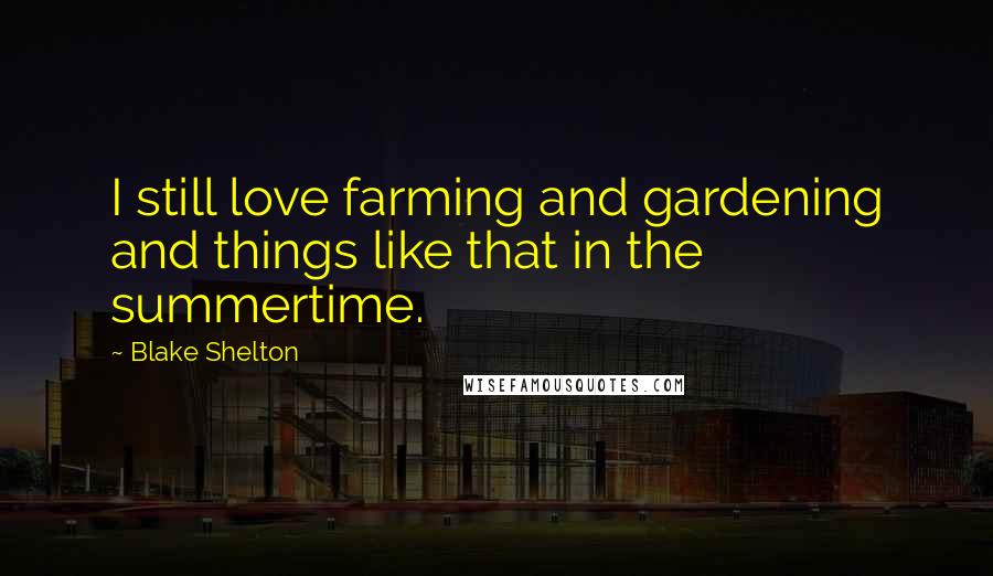 Blake Shelton Quotes: I still love farming and gardening and things like that in the summertime.