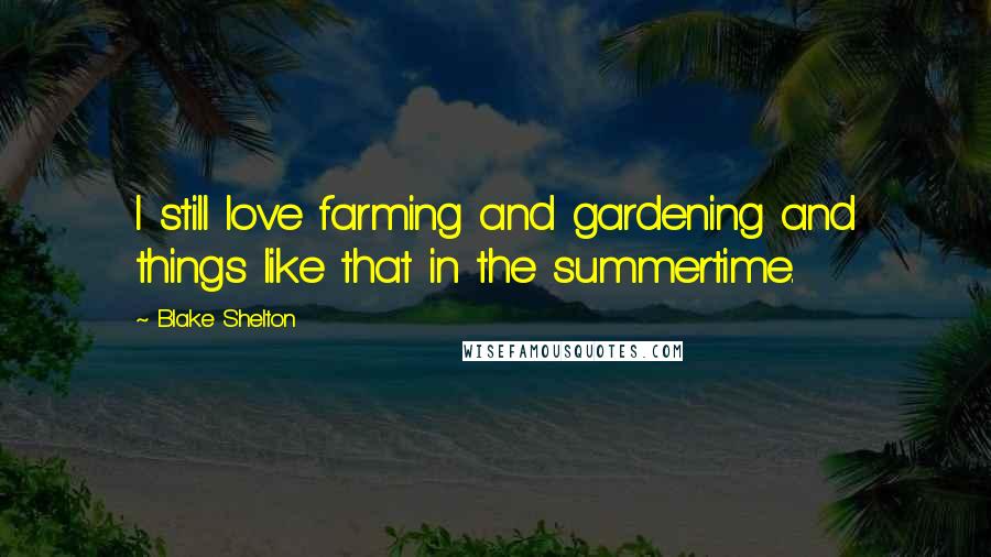 Blake Shelton Quotes: I still love farming and gardening and things like that in the summertime.