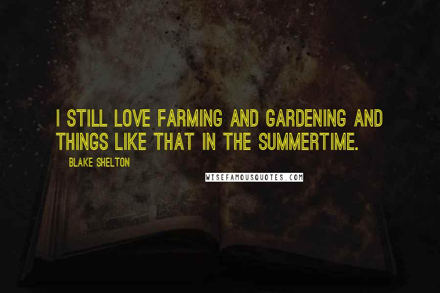 Blake Shelton Quotes: I still love farming and gardening and things like that in the summertime.