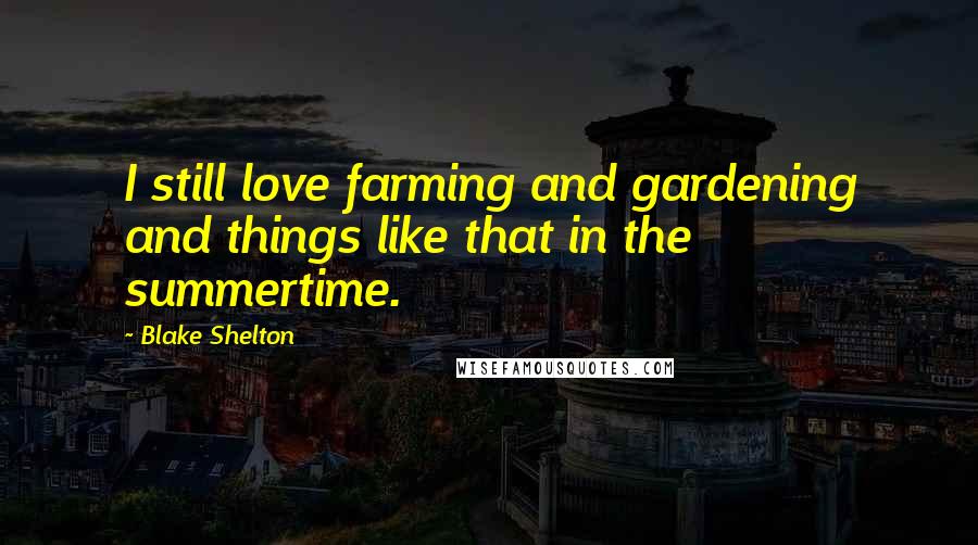 Blake Shelton Quotes: I still love farming and gardening and things like that in the summertime.