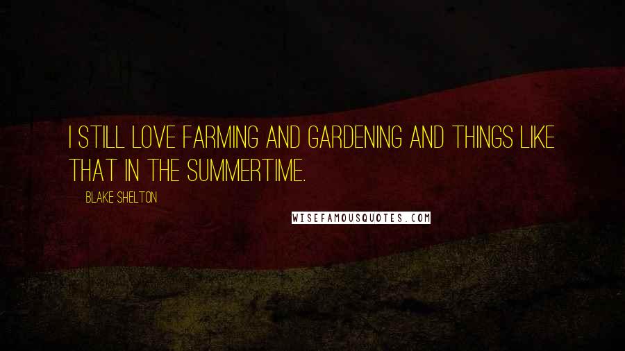 Blake Shelton Quotes: I still love farming and gardening and things like that in the summertime.