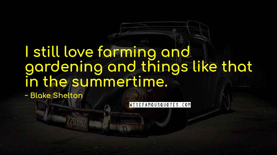 Blake Shelton Quotes: I still love farming and gardening and things like that in the summertime.