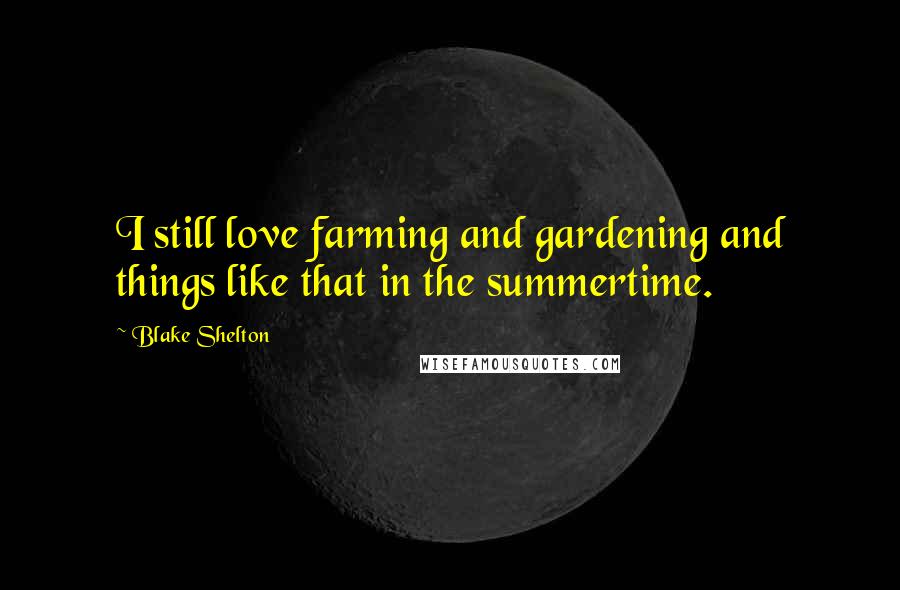 Blake Shelton Quotes: I still love farming and gardening and things like that in the summertime.