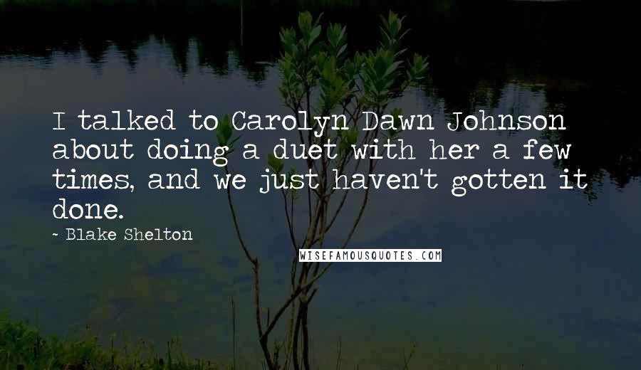 Blake Shelton Quotes: I talked to Carolyn Dawn Johnson about doing a duet with her a few times, and we just haven't gotten it done.