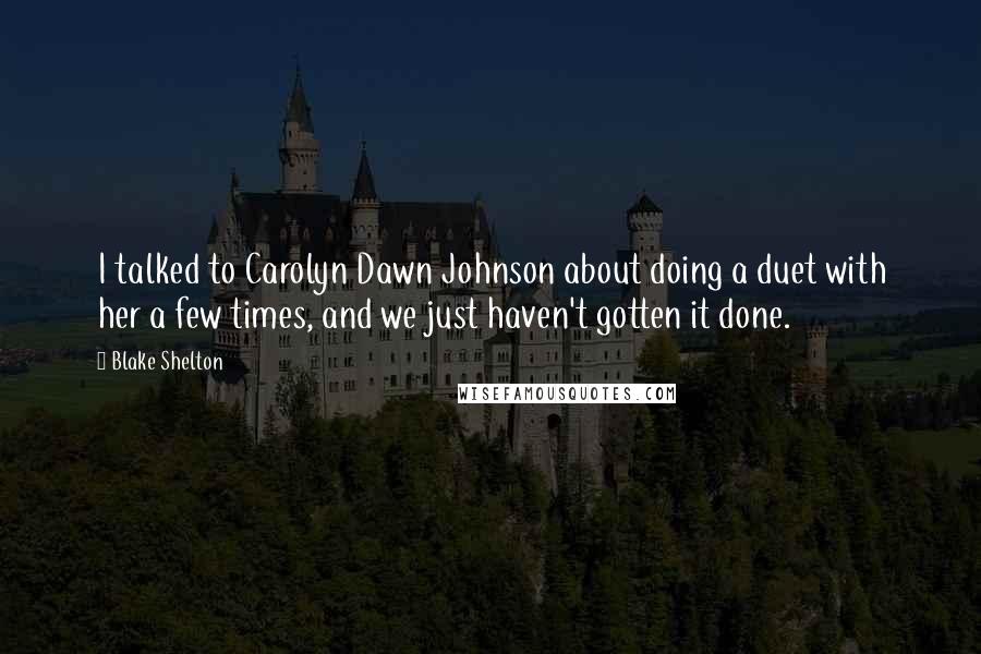 Blake Shelton Quotes: I talked to Carolyn Dawn Johnson about doing a duet with her a few times, and we just haven't gotten it done.