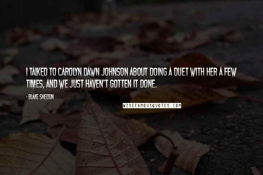 Blake Shelton Quotes: I talked to Carolyn Dawn Johnson about doing a duet with her a few times, and we just haven't gotten it done.