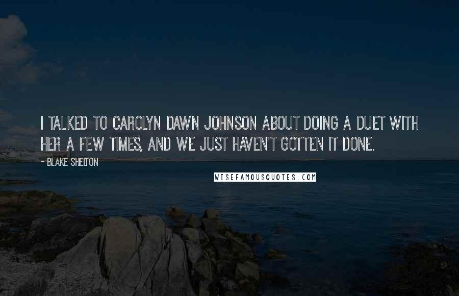 Blake Shelton Quotes: I talked to Carolyn Dawn Johnson about doing a duet with her a few times, and we just haven't gotten it done.