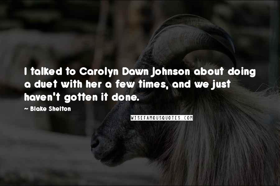 Blake Shelton Quotes: I talked to Carolyn Dawn Johnson about doing a duet with her a few times, and we just haven't gotten it done.